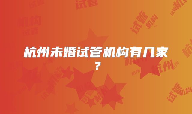 杭州未婚试管机构有几家?