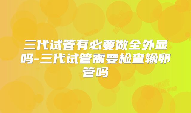 三代试管有必要做全外显吗-三代试管需要检查输卵管吗