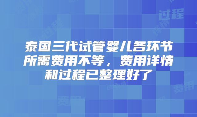 泰国三代试管婴儿各环节所需费用不等,费用详情和过程已整理好了