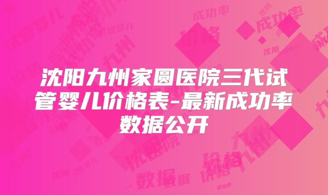 沈阳九州家圆医院三代试管婴儿价格表-最新成功率数据公开