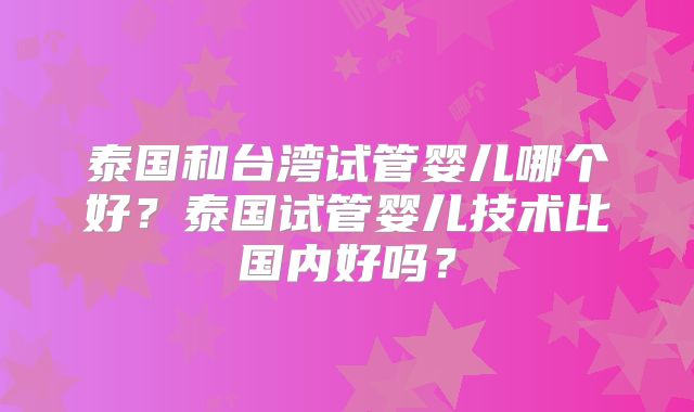 泰国和台湾试管婴儿哪个好？泰国试管婴儿技术比国内好吗？