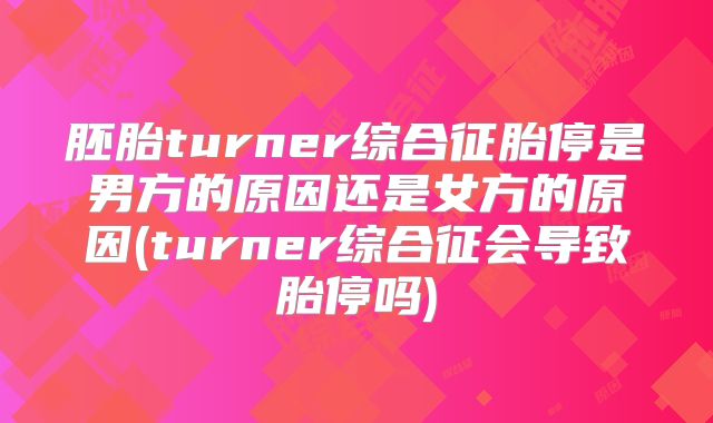 胚胎turner综合征胎停是男方的原因还是女方的原因(turner综合征会导致胎停吗)