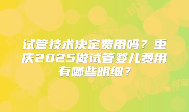 试管技术决定费用吗?重庆2025做试管婴儿费用有哪些明细?