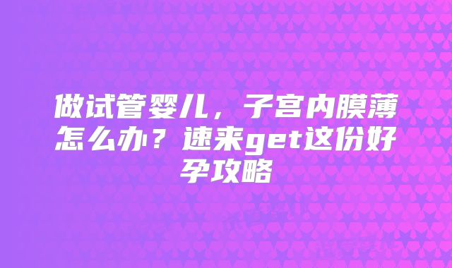 做试管婴儿，子宫内膜薄怎么办？速来get这份好孕攻略