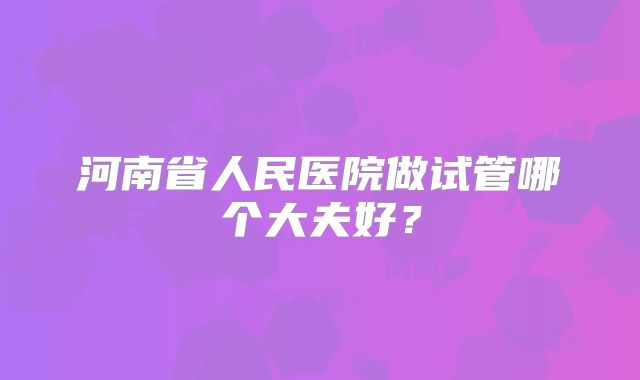 河南省人民医院做试管哪个大夫好？