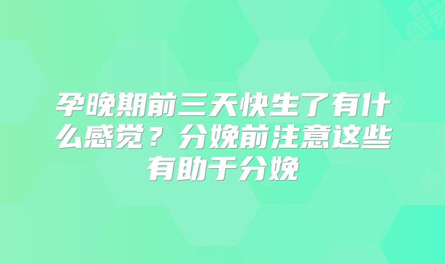 孕晚期前三天快生了有什么感觉?分娩前注意这些有助于分娩