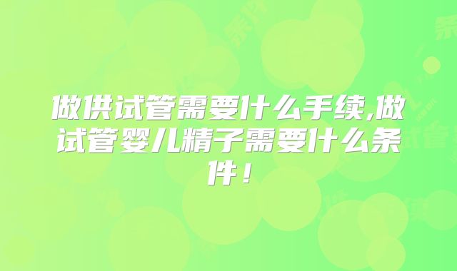 做供试管需要什么手续,做试管婴儿精子需要什么条件！
