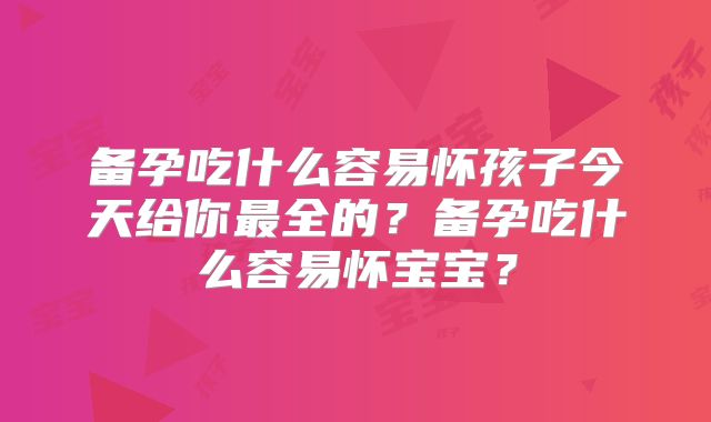 备孕吃什么容易怀孩子今天给你最全的?备孕吃什么容易怀宝宝?