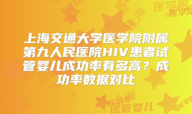 上海交通大学医学院附属第九人民医院HIV患者试管婴儿成功率有多高？成功率数据对比