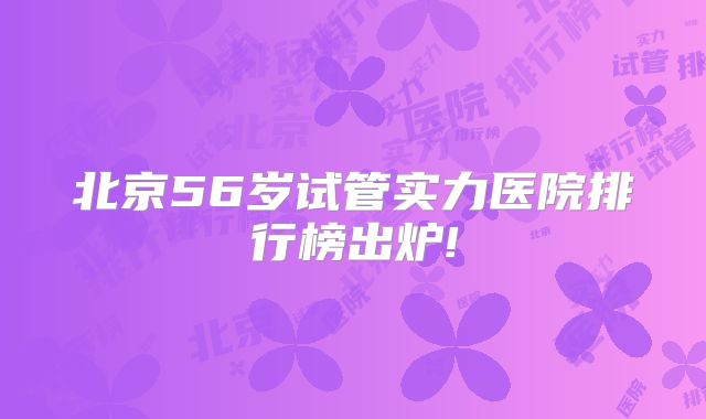北京56岁试管实力医院排行榜出炉!