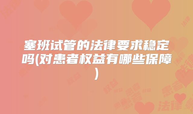 塞班试管的法律要求稳定吗(对患者权益有哪些保障)