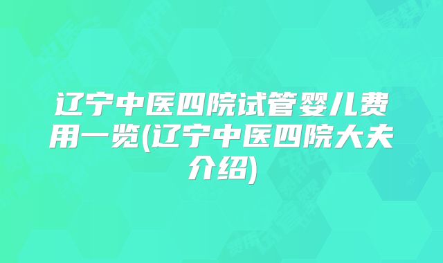 辽宁中医四院试管婴儿费用一览(辽宁中医四院大夫介绍)