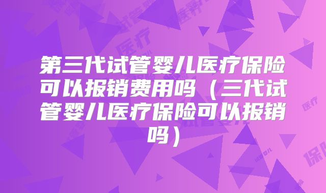 第三代试管婴儿医疗保险可以报销费用吗（三代试管婴儿医疗保险可以报销吗）