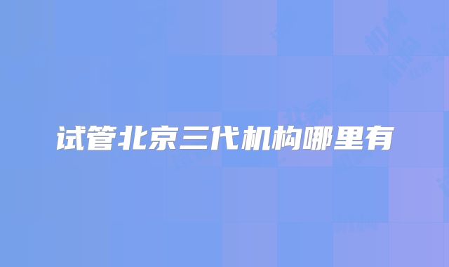 试管北京三代机构哪里有