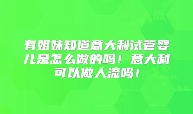 有姐妹知道意大利试管婴儿是怎么做的吗！意大利可以做人流吗！