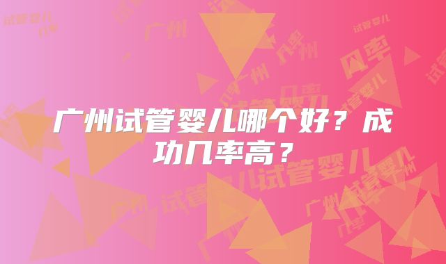 广州试管婴儿哪个好?成功几率高?