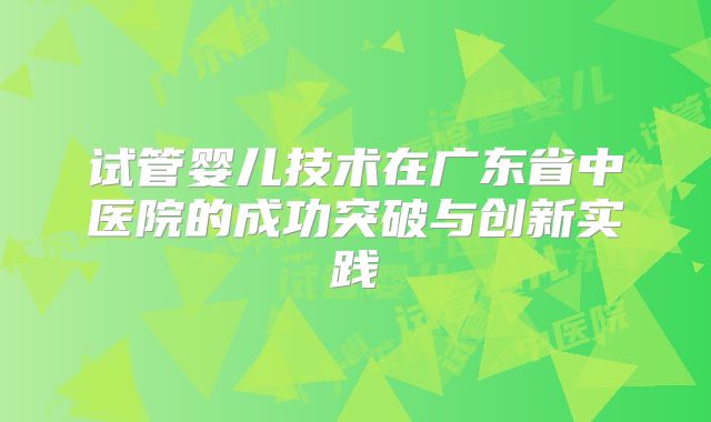 试管婴儿技术在广东省中医院的成功突破与创新实践