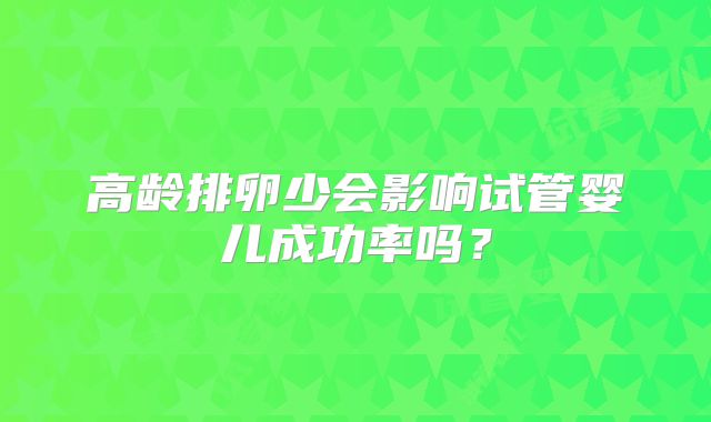 高龄排卵少会影响试管婴儿成功率吗？