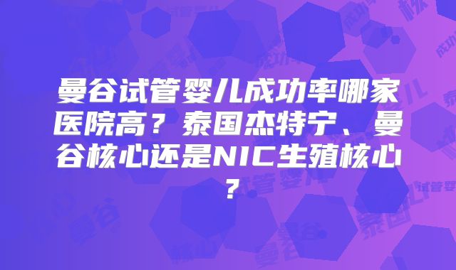 曼谷试管婴儿成功率哪家医院高？泰国杰特宁、曼谷核心还是NIC生殖核心？