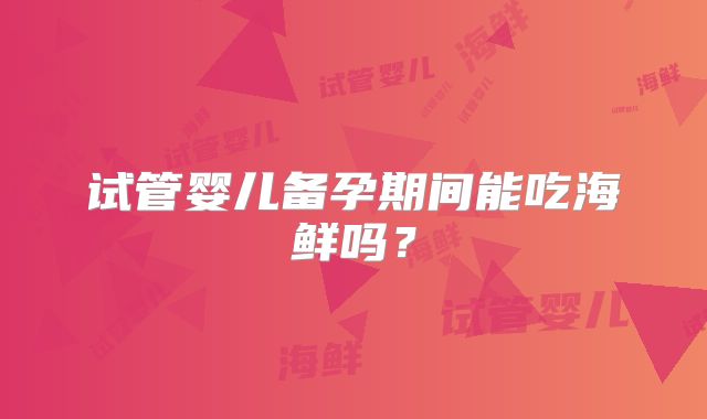 试管婴儿备孕期间能吃海鲜吗？
