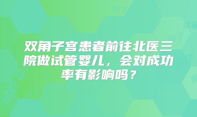 双角子宫患者前往北医三院做试管婴儿，会对成功率有影响吗？