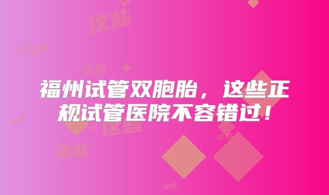 福州试管双胞胎，这些正规试管医院不容错过！