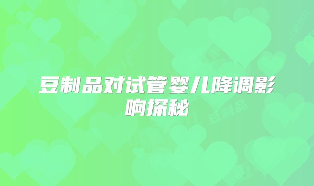 豆制品对试管婴儿降调影响探秘
