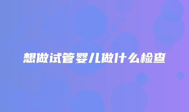 想做试管婴儿做什么检查