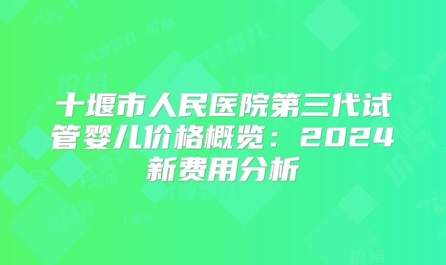 十堰市人民医院第三代试管婴儿价格概览：2024新费用分析
