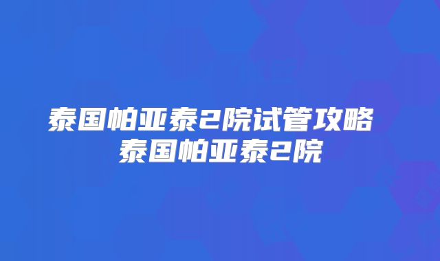 泰国帕亚泰2院试管攻略 泰国帕亚泰2院