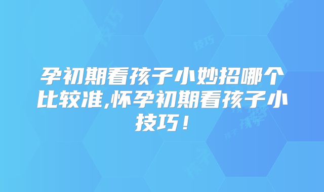 孕初期看孩子小妙招哪个比较准,怀孕初期看孩子小技巧！
