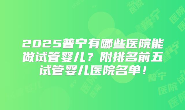 2025普宁有哪些医院能做试管婴儿？附排名前五试管婴儿医院名单！