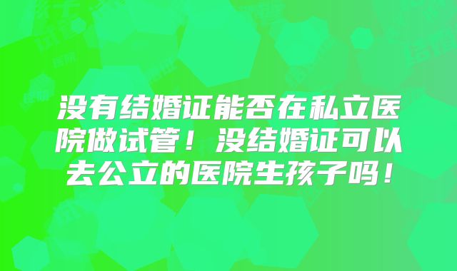 没有结婚证能否在私立医院做试管！没结婚证可以去公立的医院生孩子吗！