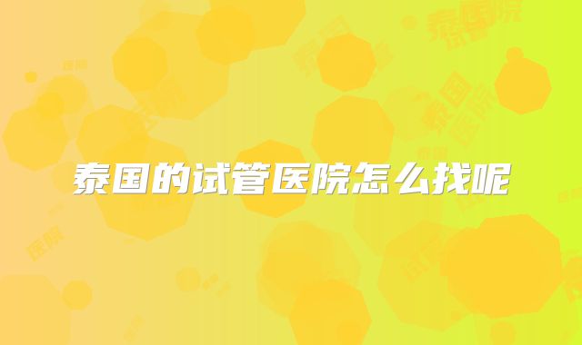 泰国的试管医院怎么找呢