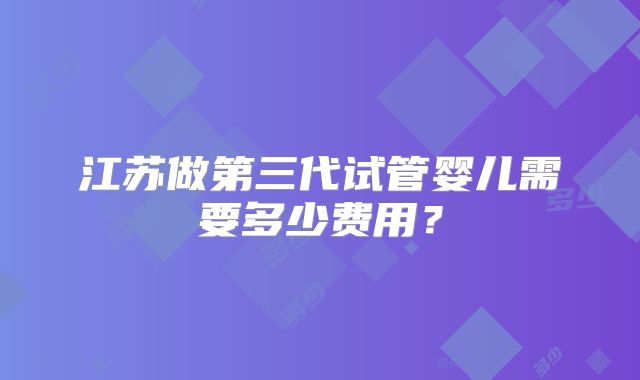 江苏做第三代试管婴儿需要多少费用？