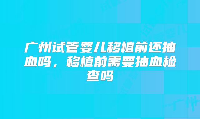 广州试管婴儿移植前还抽血吗，移植前需要抽血检查吗