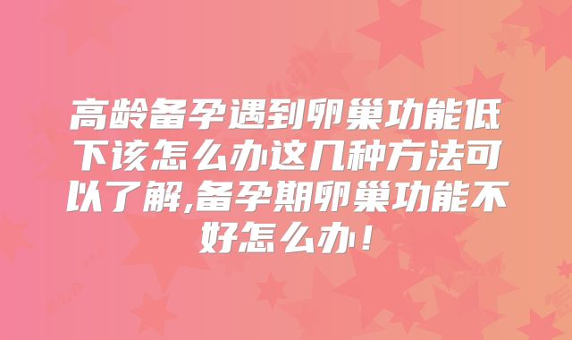 高龄备孕遇到卵巢功能低下该怎么办这几种方法可以了解,备孕期卵巢功能不好怎么办!