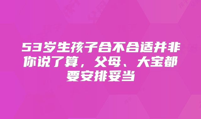 53岁生孩子合不合适并非你说了算，父母、大宝都要安排妥当