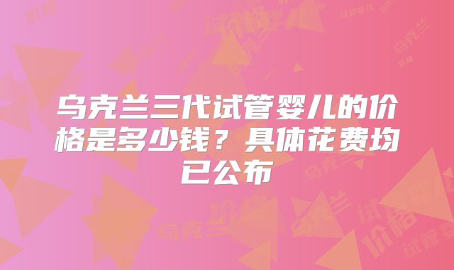 乌克兰三代试管婴儿的价格是多少钱？具体花费均已公布