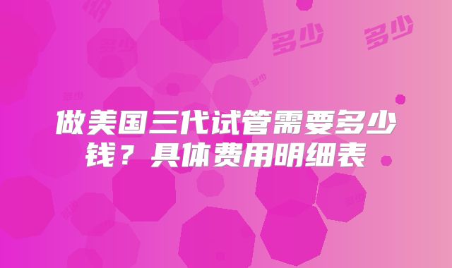做美国三代试管需要多少钱?具体费用明细表