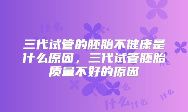 三代试管的胚胎不健康是什么原因，三代试管胚胎质量不好的原因