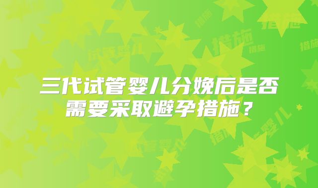 三代试管婴儿分娩后是否需要采取避孕措施？