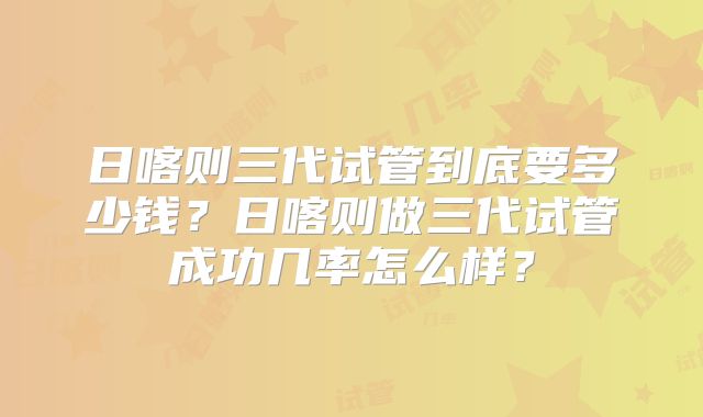 日喀则三代试管到底要多少钱?日喀则做三代试管成功几率怎么样?