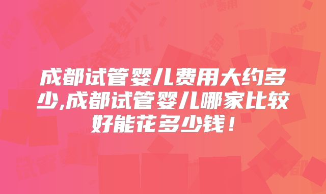 成都试管婴儿费用大约多少,成都试管婴儿哪家比较好能花多少钱！