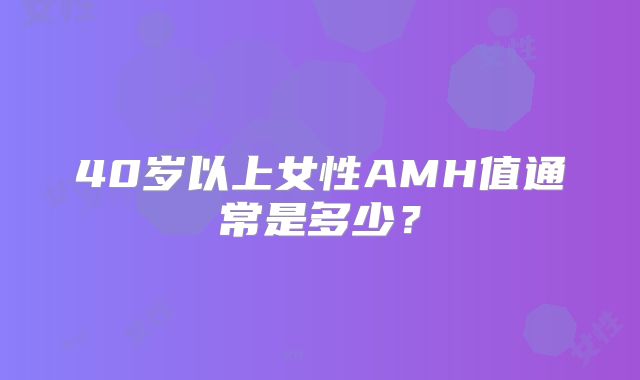 40岁以上女性AMH值通常是多少？