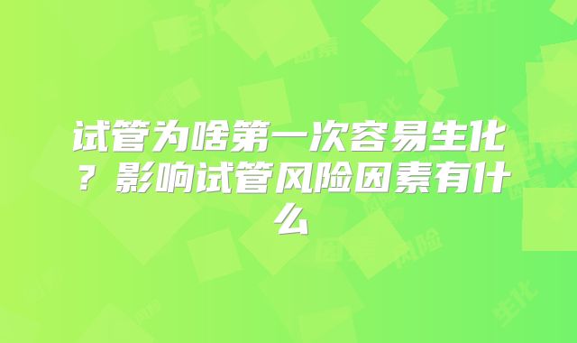 试管为啥第一次容易生化?影响试管风险因素有什么