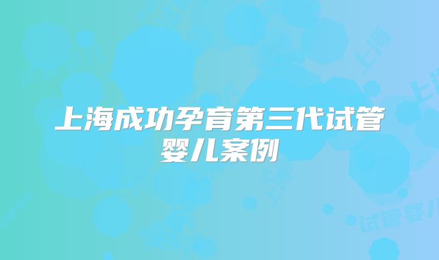 上海成功孕育第三代试管婴儿案例