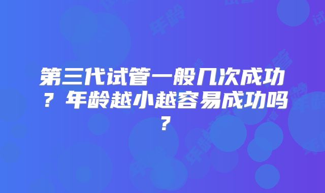 第三代试管一般几次成功?年龄越小越容易成功吗?
