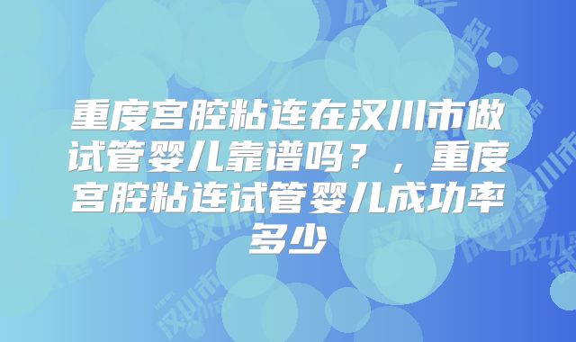 重度宫腔粘连在汉川市做试管婴儿靠谱吗？，重度宫腔粘连试管婴儿成功率多少