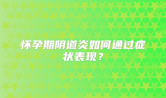 怀孕期阴道炎如何通过症状表现？